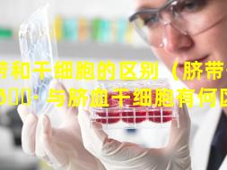 脐带和干细胞的区别（脐带干细胞 🌷 与脐血干细胞有何区别）